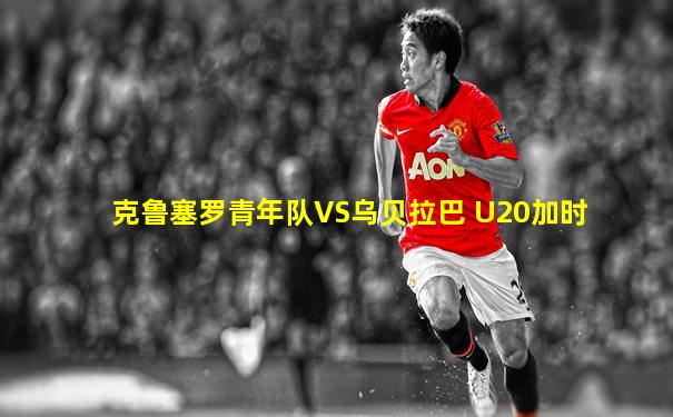 克鲁塞罗青年队VS乌贝拉巴 U20加时
